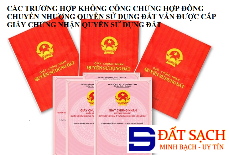 CÁC TRƯỜNG HỢP KHÔNG CÔNG CHỨNG HỢP ĐỒNG CHUYỂN NHƯỢNG QUYỀN SỬ DỤNG ĐẤT VẪN ĐƯỢC CẤP GIẤY CHỨNG NHẬN QUYỀN SỬ DỤNG ĐẤT