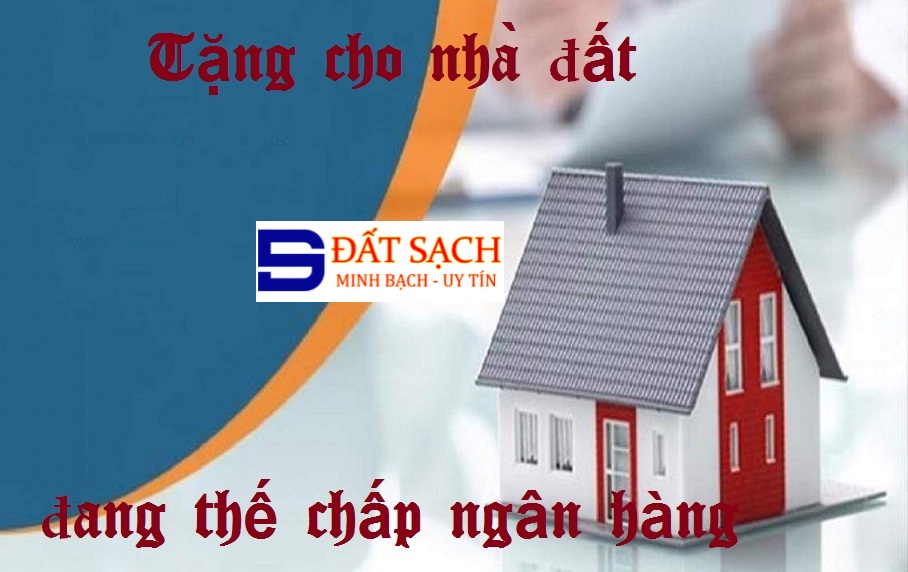 Nhà đất đang thế chấp, có tặng cho được không?