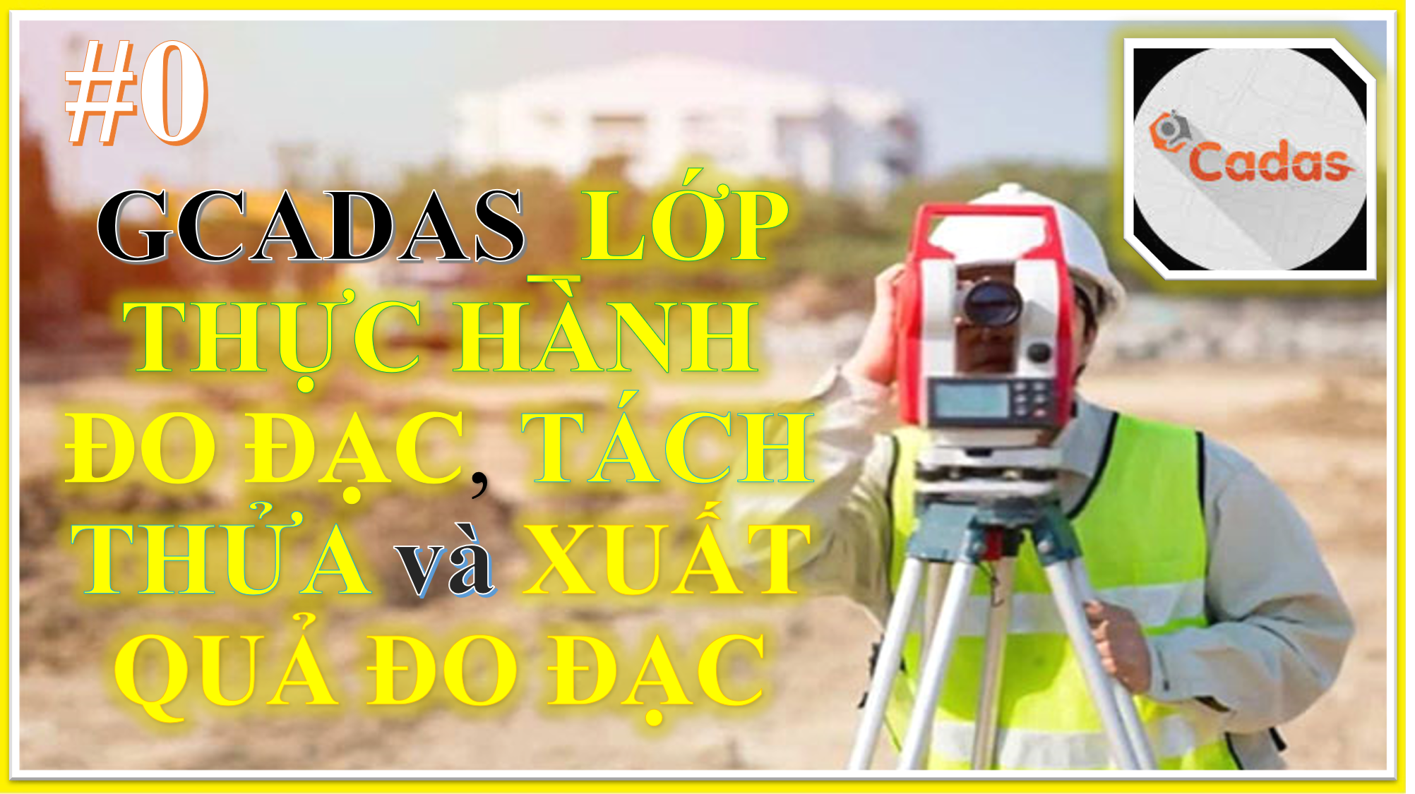 GCADAS_LỚP THỰC HÀNH ĐO ĐẠC, TÁCH THỬA VÀ XUẤT QUẢ ĐO ĐẠC