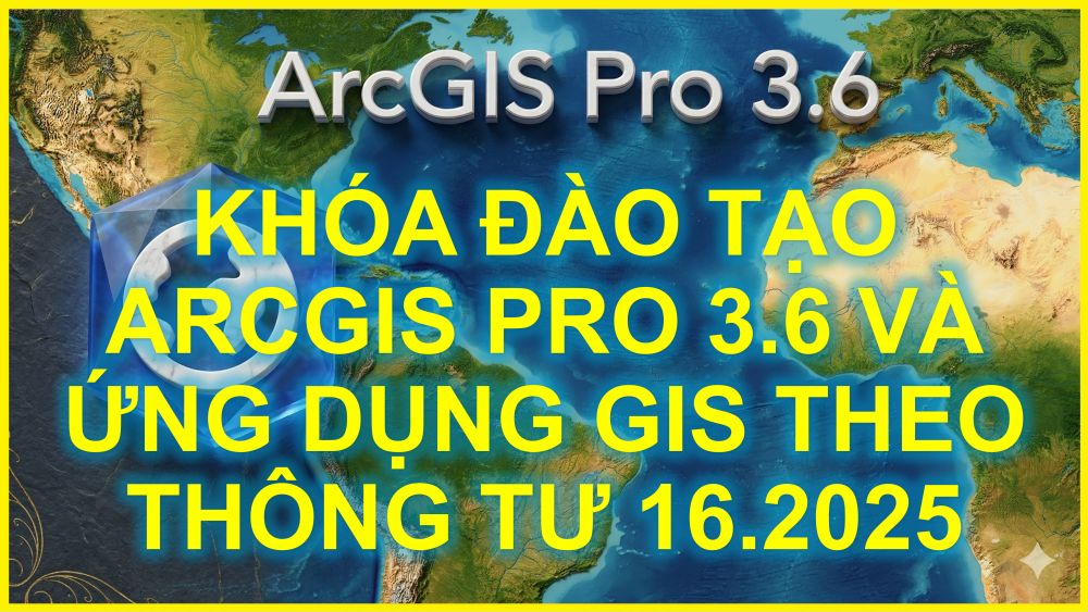 KHÓA ĐÀO TẠO ARCGIS PRO 3.6 VÀ ỨNG DỤNG GIS THEO THÔNG TƯ 16.2025_THỰC HÀNH