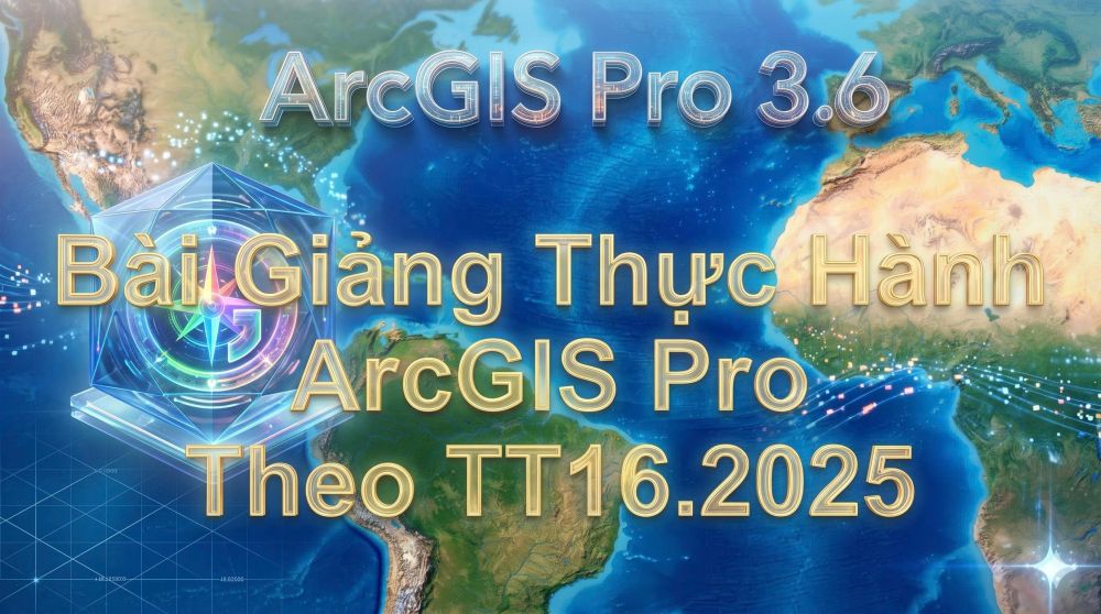 KHÓA ĐÀO TẠO ARCGIS PRO 3.6 VÀ ỨNG DỤNG GIS THEO THÔNG TƯ 16.2025_THỰC HÀNH